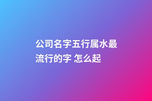 公司名字五行属水最流行的字 怎么起-第1张-公司起名-玄机派